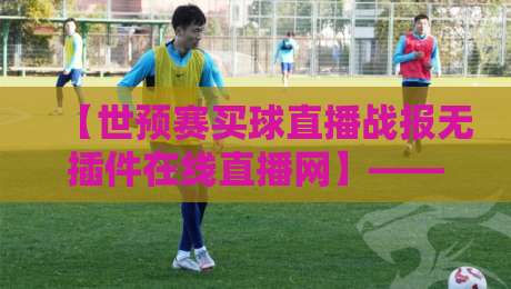 【世预赛买球直播战报无插件在线直播网】——2026年球迷福音:不装插件也能看爽! 【世预赛买球直播战报无插件在线直播网】——2026年球迷福音:不装插件也能看爽!