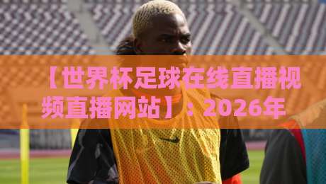 【世界杯足球在线直播视频直播网站】: 2026年观赛指南,这5个平台藏得够深! 【世界杯足球在线直播视频直播网站】: 2026年观赛指南,这5个平台藏得够深!