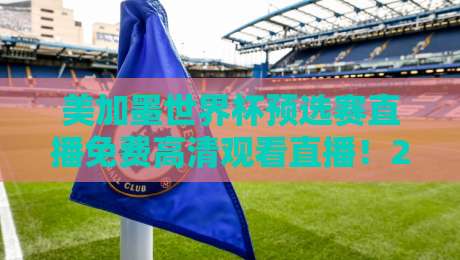美加墨世界杯预选赛直播免费高清观看直播！2026年最全观赛指南来了