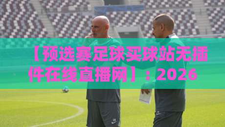 【预选赛足球买球站无插件在线直播网】: 2026世界杯预选赛观赛新姿势，零门槛免费看