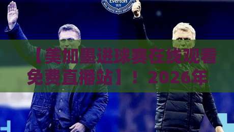 【美加墨进球赛在线观看免费直播站】!2026年最新观赛指南 【美加墨进球赛在线观看免费直播站】!2026年最新观赛指南
