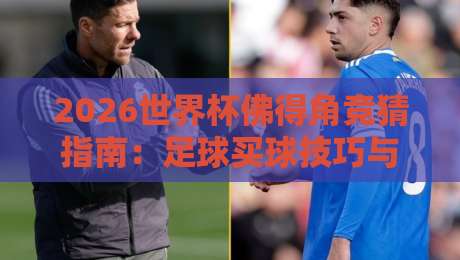 2026世界杯佛得角竞猜指南：足球买球技巧与即时买球站推荐
