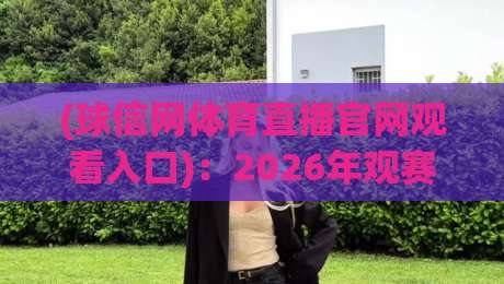 (球信网体育直播官网观看入口):2026年观赛新姿势与避坑指南 (球信网体育直播官网观看入口):2026年观赛新姿势与避坑指南