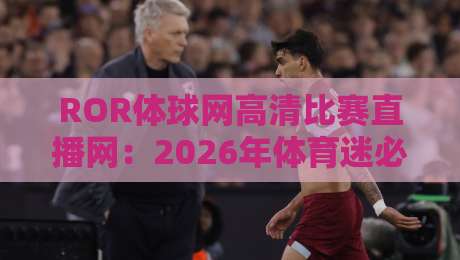 ROR体球网高清比赛直播网：2026年体育迷必备的观赛平台！
