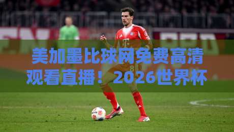 美加墨比球网免费高清观看直播！2026世界杯观赛新姿势