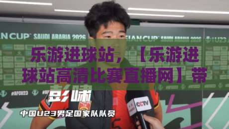 乐游进球站，【乐游进球站高清比赛直播网】带你畅享2026年顶级赛事