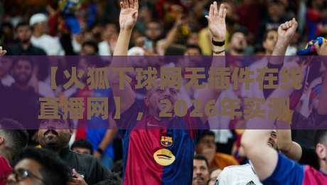 【火狐下球网无插件在线直播网】，2026年实测体验：这些隐藏功能你发现了吗？