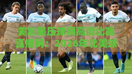 美加墨压球网高清比赛直播网：2026年北美球迷的终极观赛神器