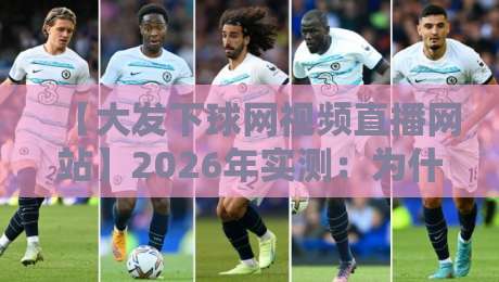 【大发下球网视频直播网站】2026年实测：为什么老球迷都在这里蹲比赛？