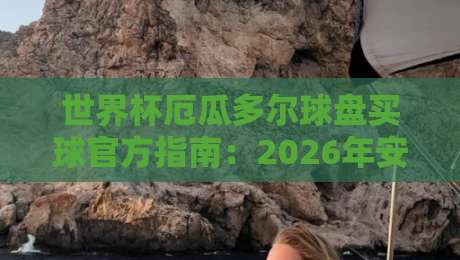 世界杯厄瓜多尔球盘买球官方指南：2026年安全投注全解析