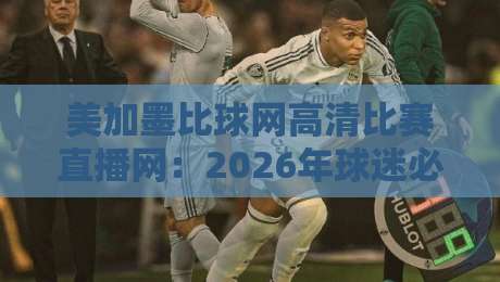 美加墨比球网高清比赛直播网:2026年球迷必看的四大观赛秘籍 美加墨比球网高清比赛直播网:2026年球迷必看的四大观赛秘籍