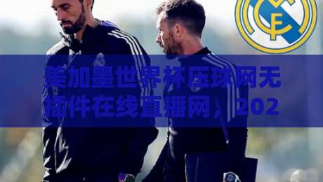 美加墨世界杯压球网无插件在线直播网,2026年看球不卡顿的秘密武器 美加墨世界杯压球网无插件在线直播网,2026年看球不卡顿的秘密武器