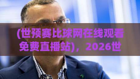 (世预赛比球网在线观看免费直播站)，2026世预赛观赛指南：免费直播站全面评测与实测推荐