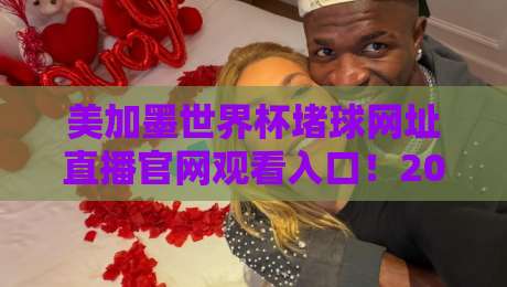 美加墨世界杯堵球网址直播官网观看入口！2026球迷必备指南（附避坑攻略）