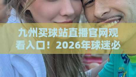 九州买球站直播官网观看入口!2026年球迷必备的观赛指南与防踩坑技巧 九州买球站直播官网观看入口!2026年球迷必备的观赛指南与防踩坑技巧