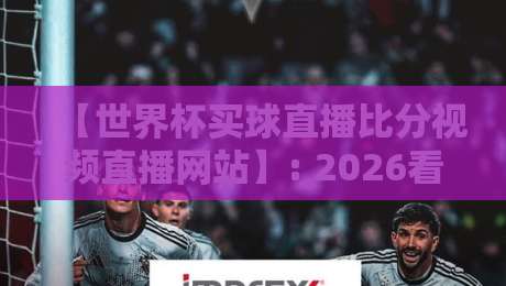 【世界杯买球直播比分视频直播网站】: 2026看球必备指南，手把手教你避开陷阱